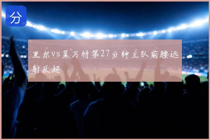 里尔vs莱万特第27分钟主队前腰远射反超