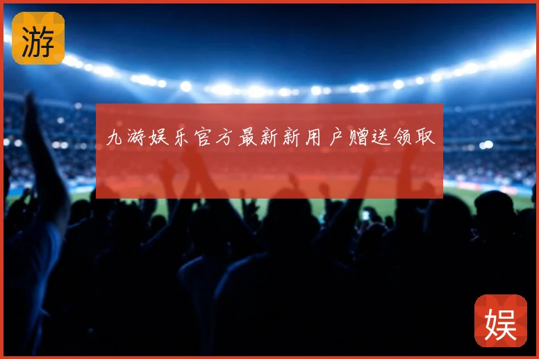 九游娱乐官方最新新用户赠送领取