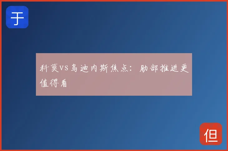 科莫vs乌迪内斯焦点：肋部推进更值得看