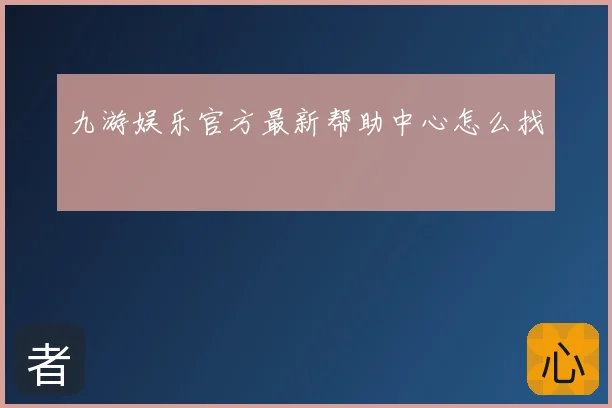 九游娱乐官方最新帮助中心怎么找