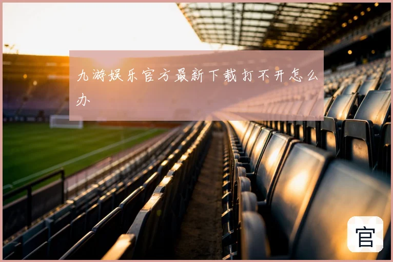 九游娱乐官方最新下载打不开怎么办